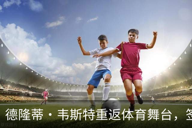 德隆蒂·韦斯特重返体育舞台，签约新平台迎接新挑战